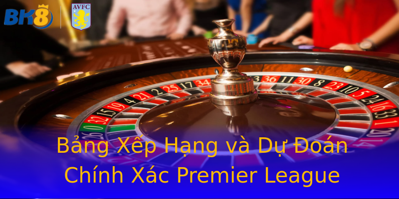 Bảng Xếp Hạng và Dự Đoán Chính Xác Premier League Bảng Xếp Hạng và Dự Đoán Chính Xác Premier League