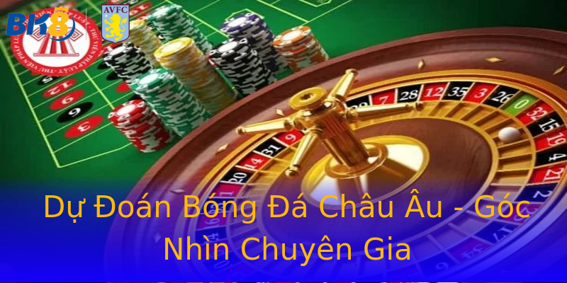 Dự Đoán Bóng Đá Châu Âu - Góc Nhìn Chuyên Gia Dự Đoán Bóng Đá Châu Âu - Góc Nhìn Chuyên Gia