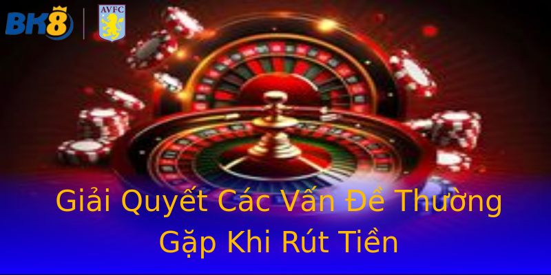 Giải Quyết Các Vấn Đề Thường Gặp Khi Rút Tiền Giải Quyết Các Vấn Đề Thường Gặp Khi Rút Tiền