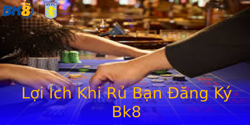 Lợi Ích Khi Rủ Bạn Đăng Ký Bk8 Lợi Ích Khi Rủ Bạn Đăng Ký Bk8
